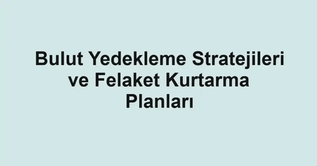 bulut-yedekleme-stratejileri-ve-felaket-kurtarma-planlari